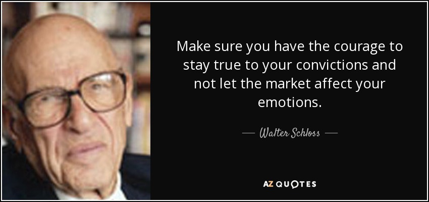 Make sure you have the courage to stay true to your convictions and not let the market affect your emotions. - Walter Schloss