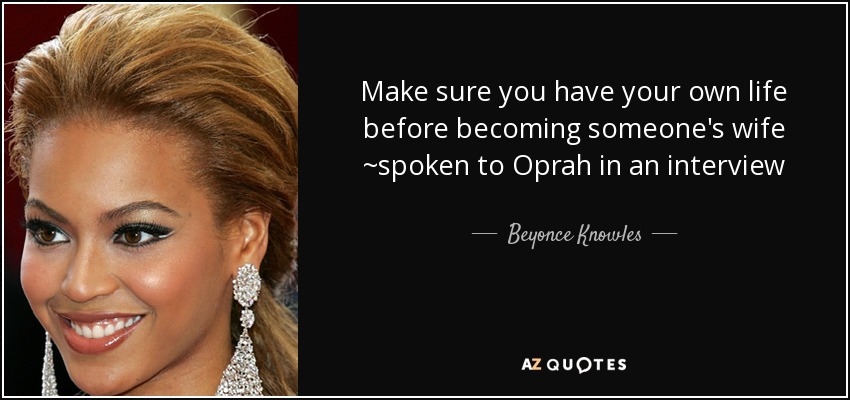 Make sure you have your own life before becoming someone's wife ~spoken to Oprah in an interview - Beyonce Knowles