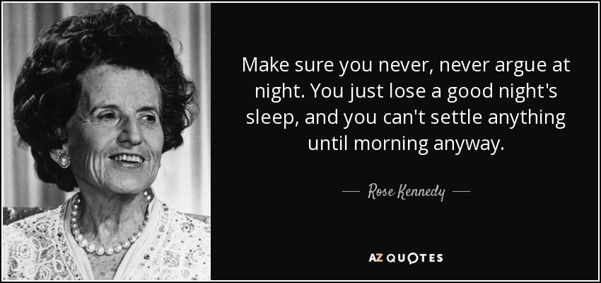 Make sure you never, never argue at night. You just lose a good night's sleep, and you can't settle anything until morning anyway. - Rose Kennedy