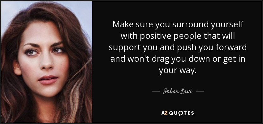 Make sure you surround yourself with positive people that will support you and push you forward and won't drag you down or get in your way. - Inbar Lavi