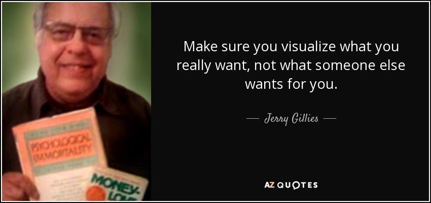 Make sure you visualize what you really want, not what someone else wants for you. - Jerry Gillies