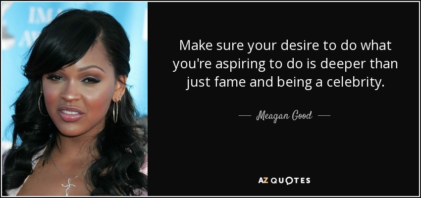 Make sure your desire to do what you're aspiring to do is deeper than just fame and being a celebrity. - Meagan Good