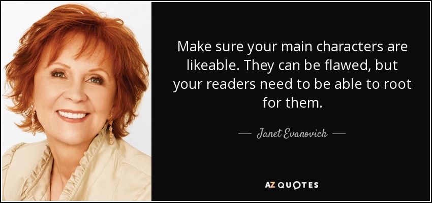 Make sure your main characters are likeable. They can be flawed, but your readers need to be able to root for them. - Janet Evanovich