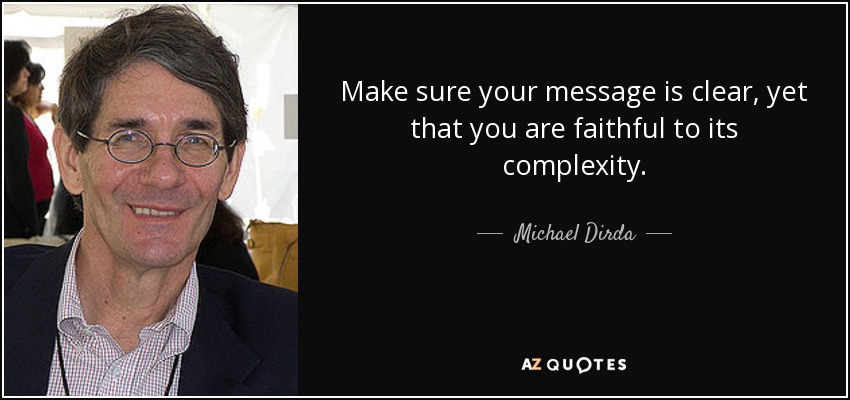 Make sure your message is clear, yet that you are faithful to its complexity. - Michael Dirda