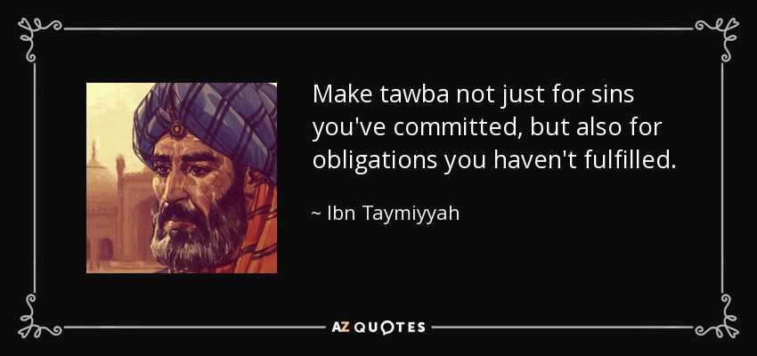 Make tawba not just for sins you've committed, but also for obligations you haven't fulfilled. - Ibn Taymiyyah