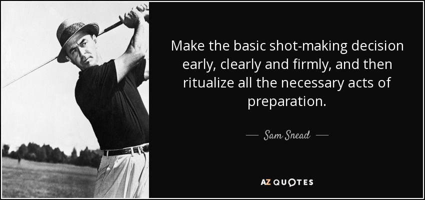 Make the basic shot-making decision early, clearly and firmly, and then ritualize all the necessary acts of preparation. - Sam Snead