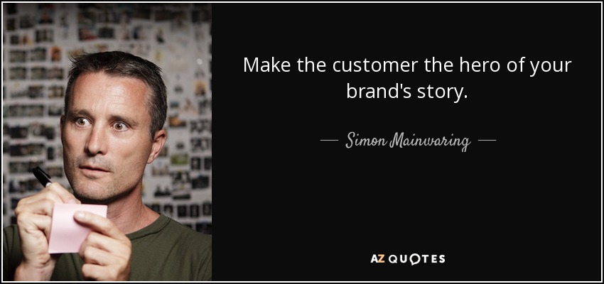 Make the customer the hero of your brand's story. - Simon Mainwaring