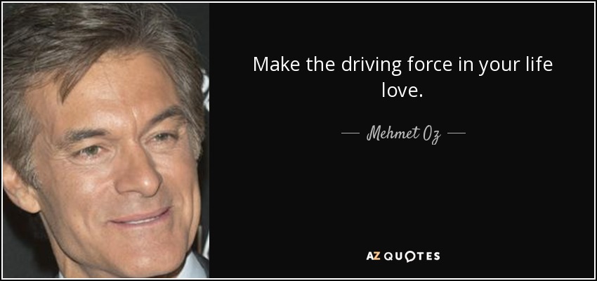 Make the driving force in your life love. - Mehmet Oz