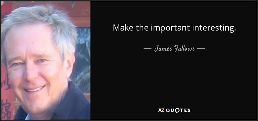 Make the important interesting. - James Fallows