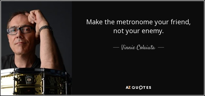 Make the metronome your friend, not your enemy. - Vinnie Colaiuta