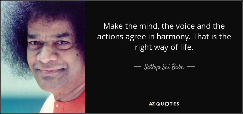 Make the mind, the voice and the actions agree in harmony. That is the right way of life. - Sathya Sai Baba