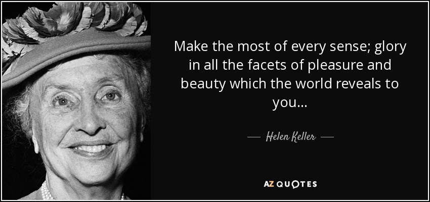 Make the most of every sense; glory in all the facets of pleasure and beauty which the world reveals to you... - Helen Keller