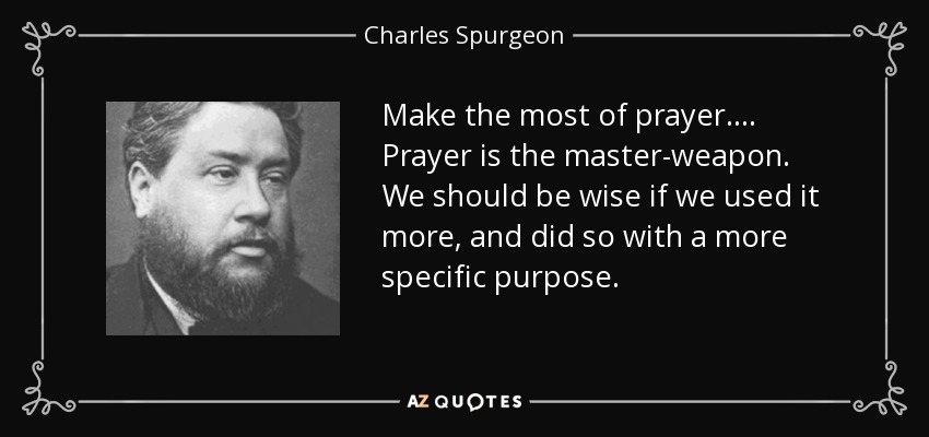Make the most of prayer. ... Prayer is the master-weapon. We should be wise if we used it more, and did so with a more specific purpose. - Charles Spurgeon