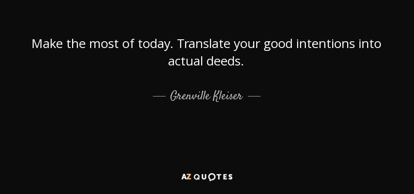 Make the most of today. Translate your good intentions into actual deeds. - Grenville Kleiser