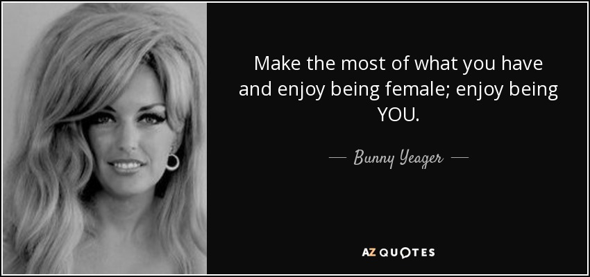 Make the most of what you have and enjoy being female; enjoy being YOU. - Bunny Yeager