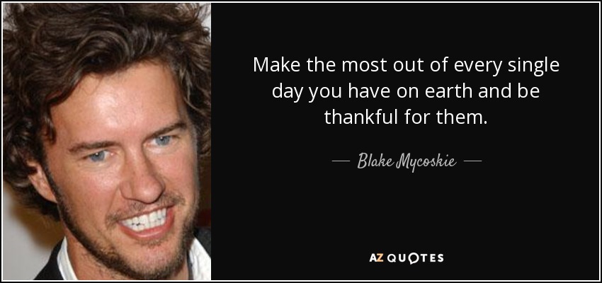 Make the most out of every single day you have on earth and be thankful for them. - Blake Mycoskie