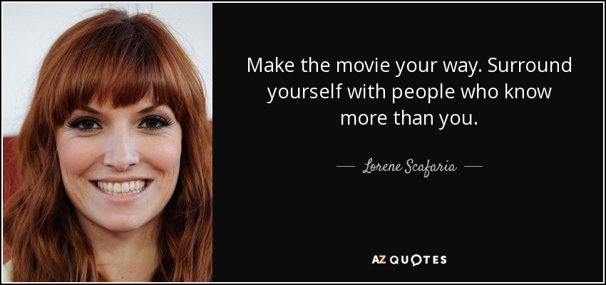 Make the movie your way. Surround yourself with people who know more than you. - Lorene Scafaria