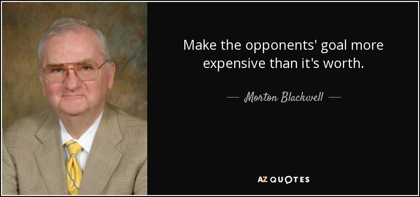 Make the opponents' goal more expensive than it's worth. - Morton Blackwell
