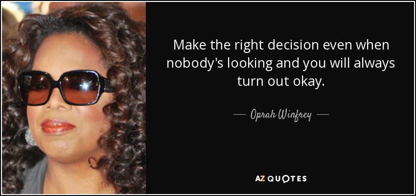 Make the right decision even when nobody's looking and you will always turn out okay. - Oprah Winfrey