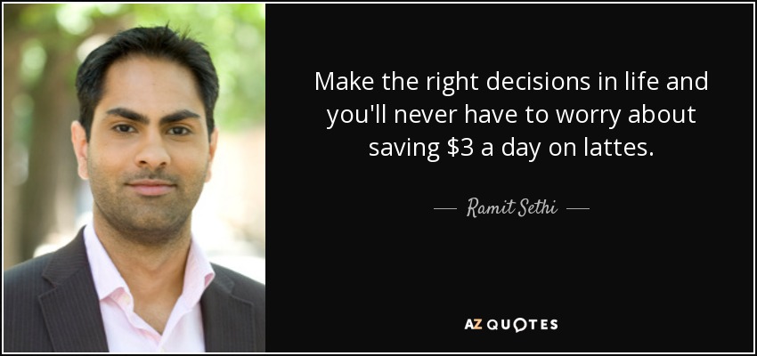 Make the right decisions in life and you'll never have to worry about saving $3 a day on lattes. - Ramit Sethi