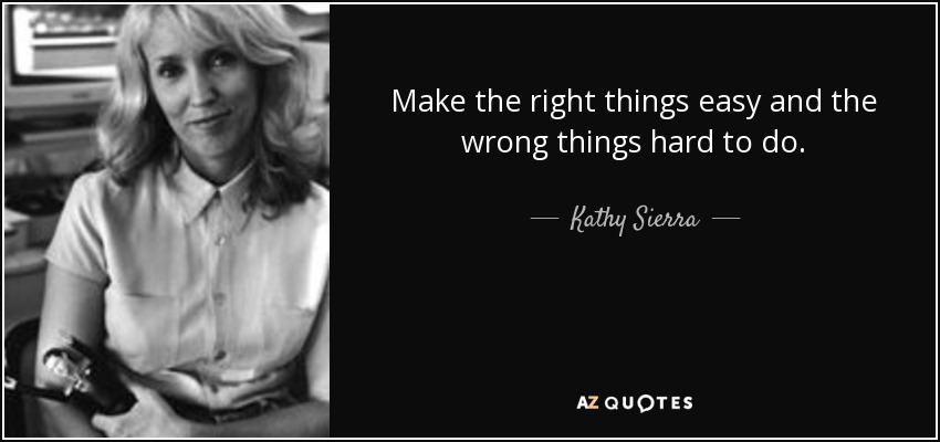 Make the right things easy and the wrong things hard to do. - Kathy Sierra
