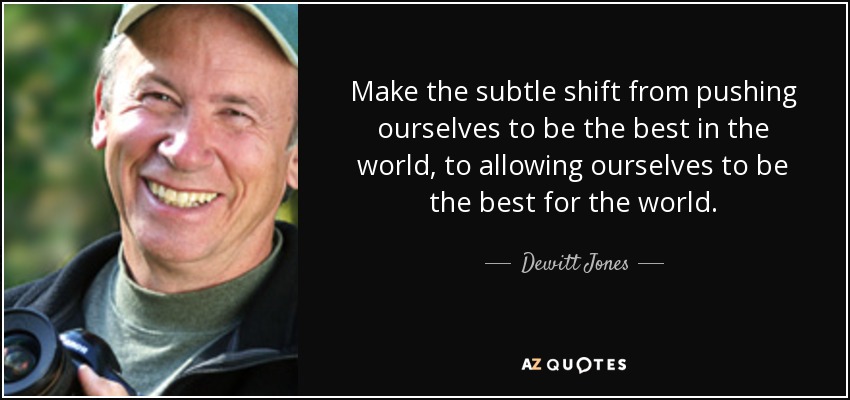 Make the subtle shift from pushing ourselves to be the best in the world, to allowing ourselves to be the best for the world. - Dewitt Jones