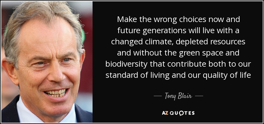 Make the wrong choices now and future generations will live with a changed climate, depleted resources and without the green space and biodiversity that contribute both to our standard of living and our quality of life - Tony Blair