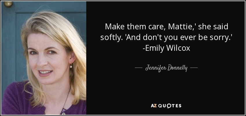 Make them care, Mattie,' she said softly. 'And don't you ever be sorry.' -Emily Wilcox - Jennifer Donnelly