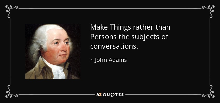 Make Things rather than Persons the subjects of conversations. - John Adams