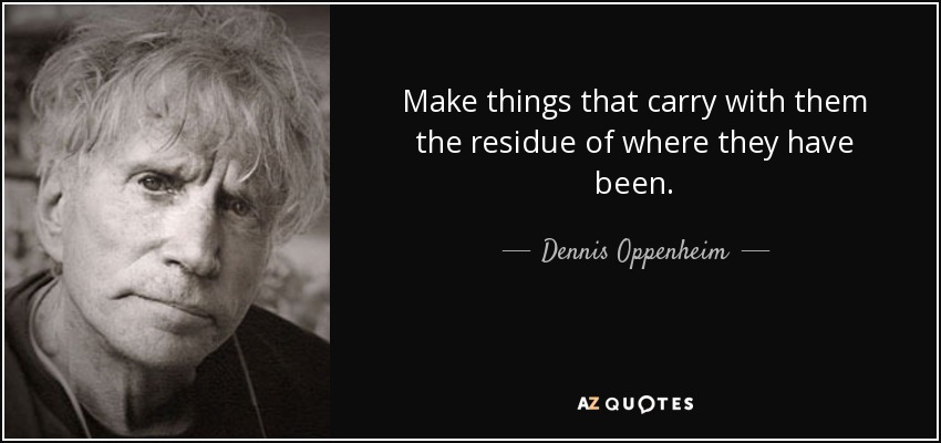 Make things that carry with them the residue of where they have been. - Dennis Oppenheim
