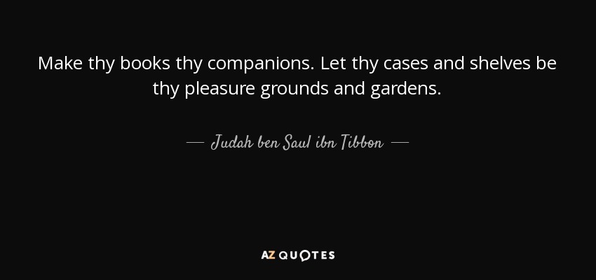 Make thy books thy companions. Let thy cases and shelves be thy pleasure grounds and gardens. - Judah ben Saul ibn Tibbon