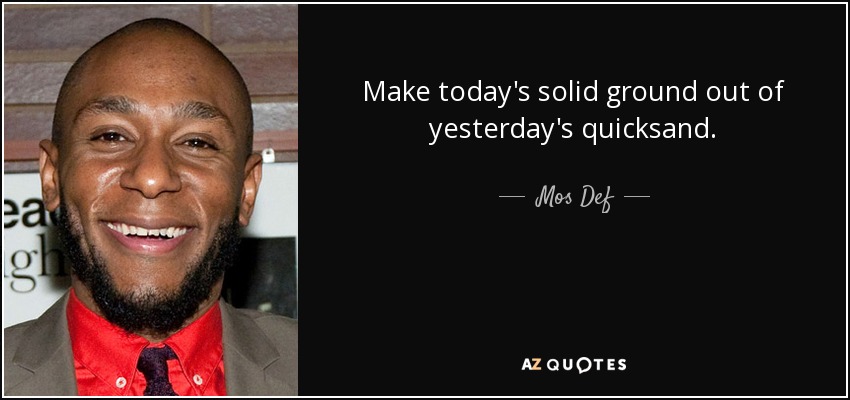 Make today's solid ground out of yesterday's quicksand. - Mos Def