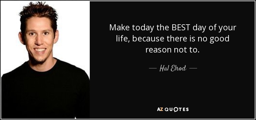 Make today the BEST day of your life, because there is no good reason not to. - Hal Elrod
