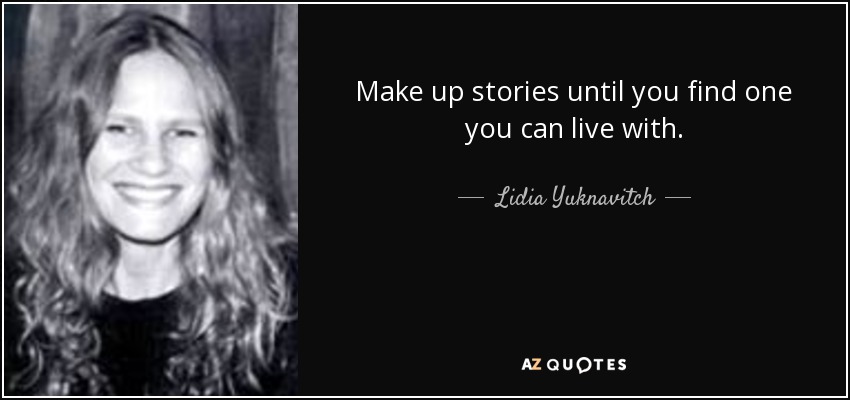 Make up stories until you find one you can live with. - Lidia Yuknavitch