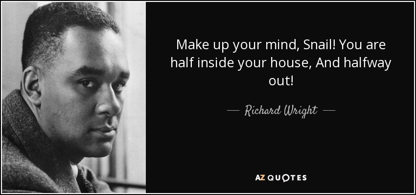 Make up your mind, Snail! You are half inside your house, And halfway out! - Richard Wright