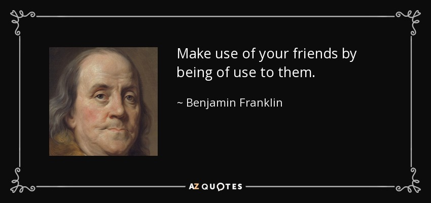 Make use of your friends by being of use to them. - Benjamin Franklin