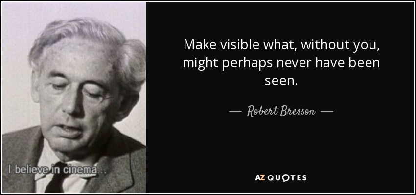 Make visible what, without you, might perhaps never have been seen. - Robert Bresson