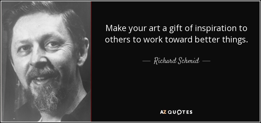 Make your art a gift of inspiration to others to work toward better things. - Richard Schmid