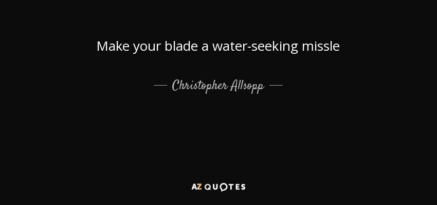 Make your blade a water-seeking missle - Christopher Allsopp