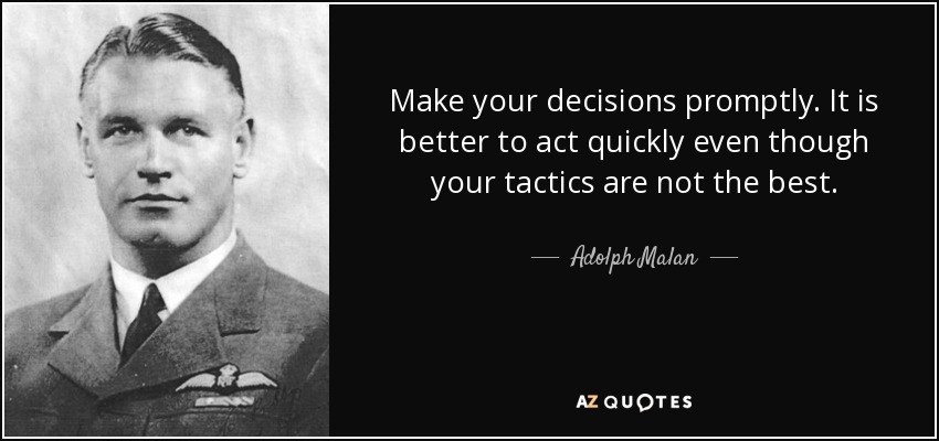 Make your decisions promptly. It is better to act quickly even though your tactics are not the best. - Adolph Malan