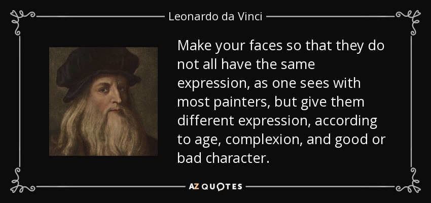 Make your faces so that they do not all have the same expression, as one sees with most painters, but give them different expression, according to age, complexion, and good or bad character. - Leonardo da Vinci