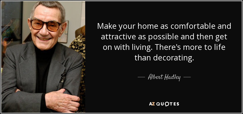 Make your home as comfortable and attractive as possible and then get on with living. There's more to life than decorating. - Albert Hadley