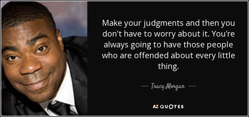 Make your judgments and then you don't have to worry about it. You're always going to have those people who are offended about every little thing. - Tracy Morgan