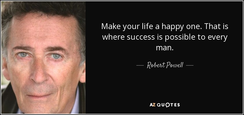 Make your life a happy one. That is where success is possible to every man. - Robert Powell