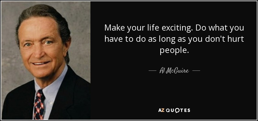 Make your life exciting. Do what you have to do as long as you don't hurt people. - Al McGuire