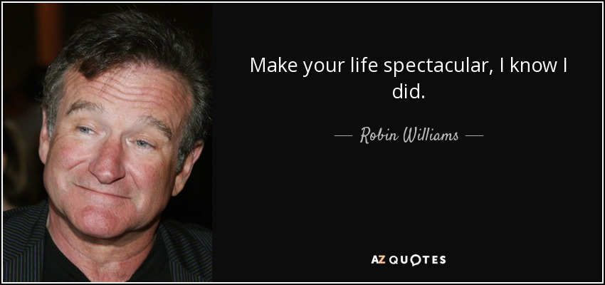 Make your life spectacular, I know I did. - Robin Williams