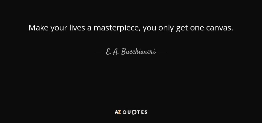 Make your lives a masterpiece, you only get one canvas. - E. A. Bucchianeri