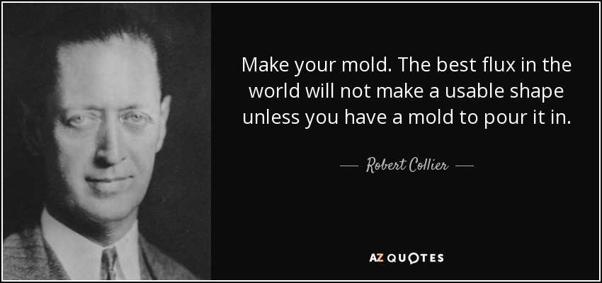 Make your mold. The best flux in the world will not make a usable shape unless you have a mold to pour it in. - Robert Collier