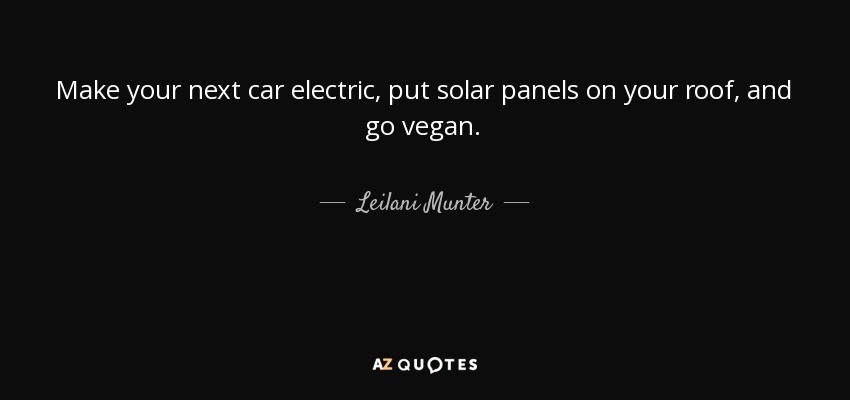 Make your next car electric, put solar panels on your roof, and go vegan. - Leilani Munter
