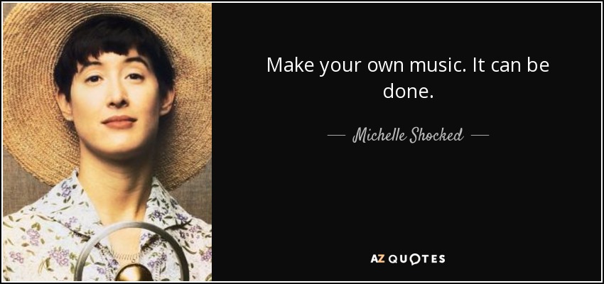 Make your own music. It can be done. - Michelle Shocked